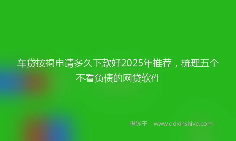 车贷按揭申请多久下款好2025年推荐，梳理五个不看负债的网贷软件