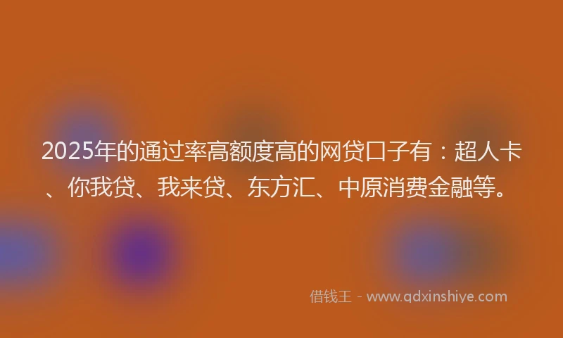2025年的通过率高额度高的网贷口子有：超人卡、你我贷、我来贷、东方汇、中原消费金融等。