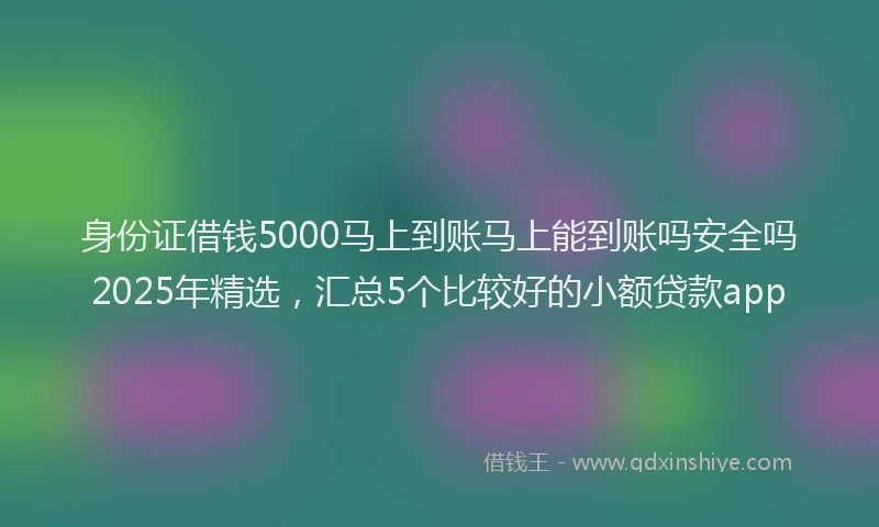 身份证借钱5000马上到账马上能到账吗安全吗2025年精选，汇总5个比较好的小额贷款app