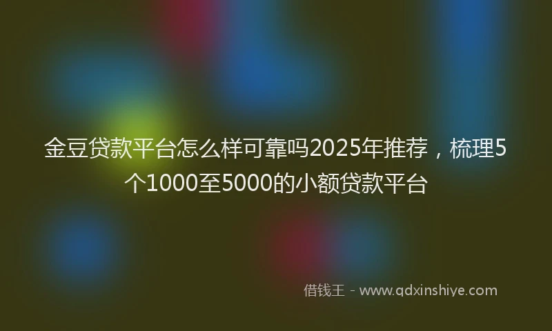 金豆贷款平台怎么样可靠吗2025年推荐，梳理5个1000至5000的小额贷款平台