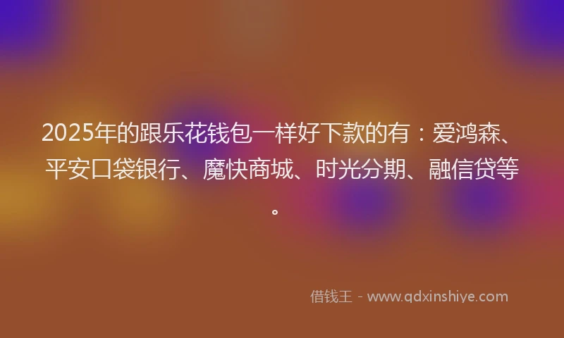 2025年的跟乐花钱包一样好下款的有：爱鸿森、平安口袋银行、魔快商城、时光分期、融信贷等。