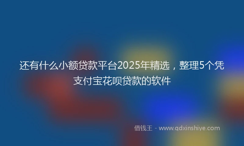 还有什么小额贷款平台2025年精选，整理5个凭支付宝花呗贷款的软件