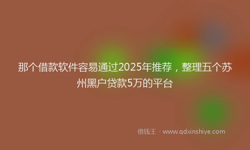 那个借款软件容易通过2025年推荐，整理五个苏州黑户贷款5万的平台
