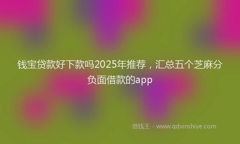 钱宝贷款好下款吗2025年推荐，汇总五个芝麻分负面借款的app