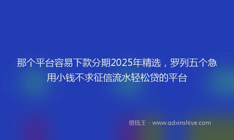 那个平台容易下款分期2025年精选，罗列五个急用小钱不求征信流水轻松贷的平台