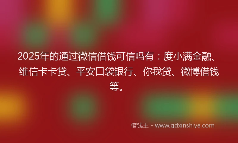 2025年的通过微信借钱可信吗有：度小满金融、维信卡卡贷、平安口袋银行、你我贷、微博借钱等。