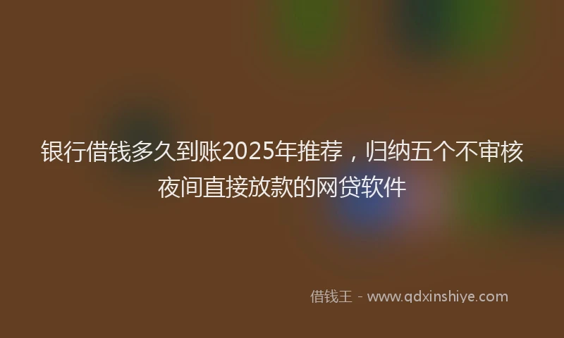 银行借钱多久到账2025年推荐，归纳五个不审核夜间直接放款的网贷软件