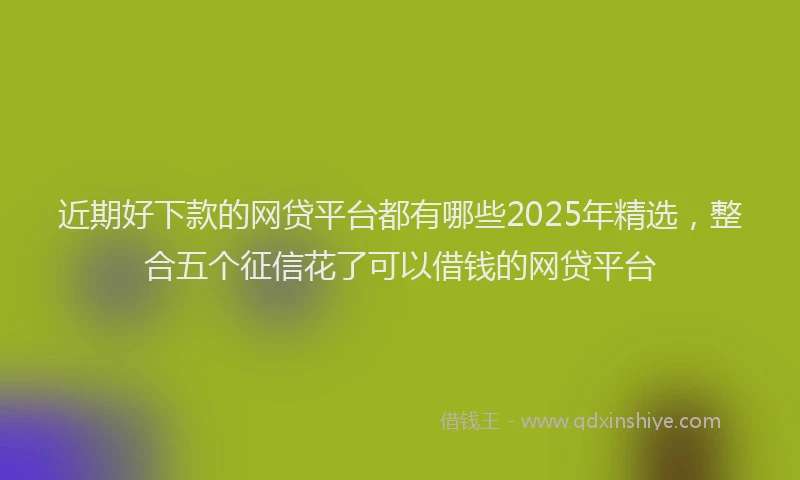 近期好下款的网贷平台都有哪些2025年精选，整合五个征信花了可以借钱的网贷平台
