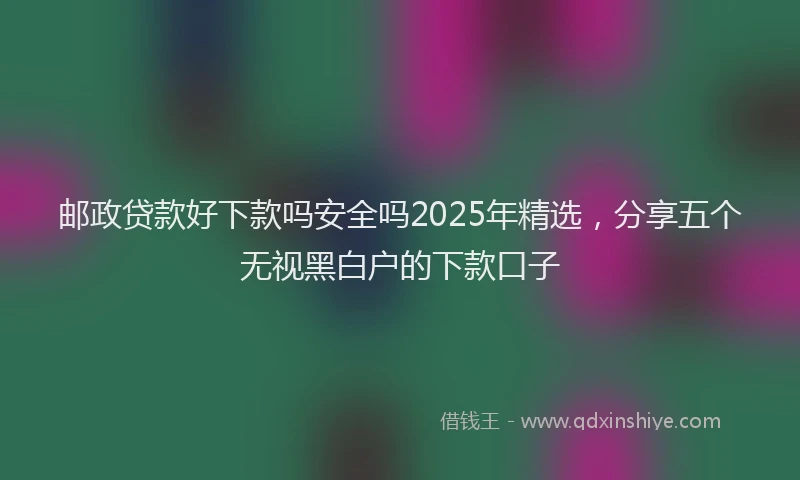 邮政贷款好下款吗安全吗2025年精选，分享五个无视黑白户的下款口子