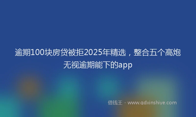 逾期100块房贷被拒2025年精选，整合五个高炮无视逾期能下的app