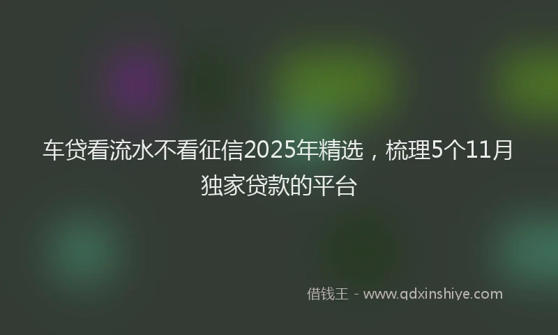 车贷看流水不看征信2025年精选，梳理5个11月独家贷款的平台