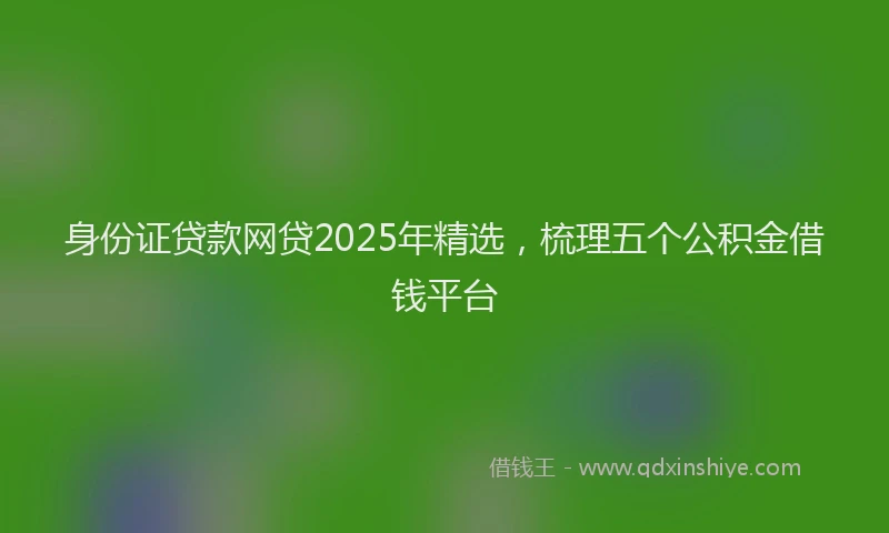 身份证贷款网贷2025年精选，梳理五个公积金借钱平台