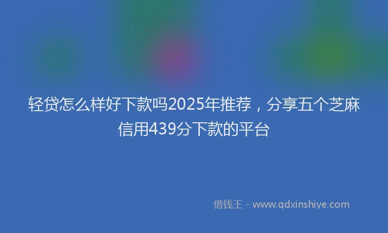 轻贷怎么样好下款吗2025年推荐，分享五个芝麻信用439分下款的平台