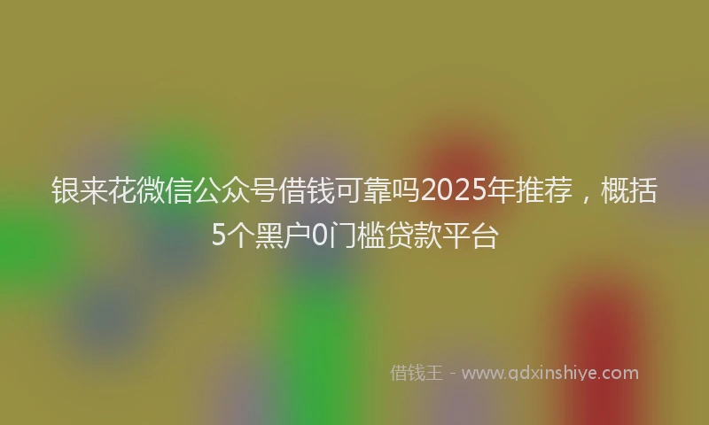 银来花微信公众号借钱可靠吗2025年推荐，概括5个黑户0门槛贷款平台