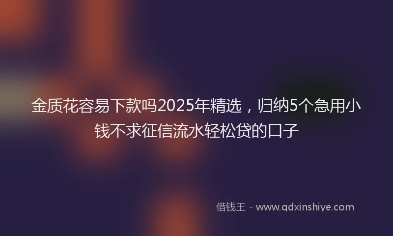 金质花容易下款吗2025年精选，归纳5个急用小钱不求征信流水轻松贷的口子