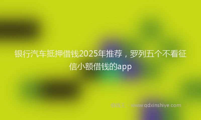 银行汽车抵押借钱2025年推荐，罗列五个不看征信小额借钱的app