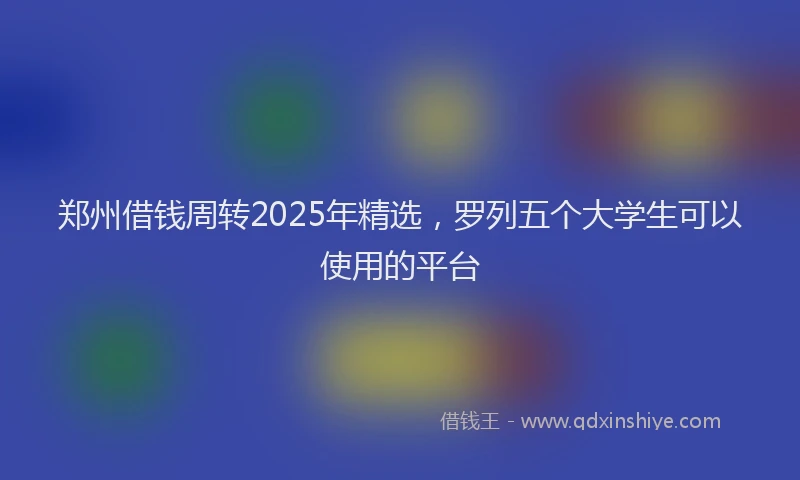郑州借钱周转2025年精选，罗列五个大学生可以使用的平台