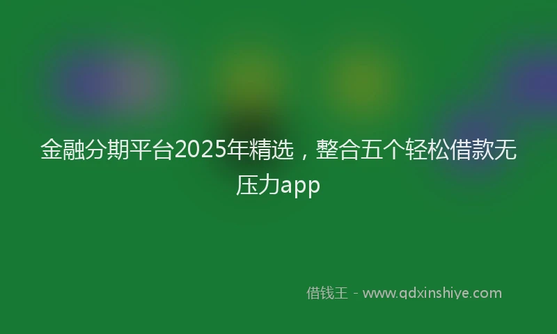 金融分期平台2025年精选，整合五个轻松借款无压力app