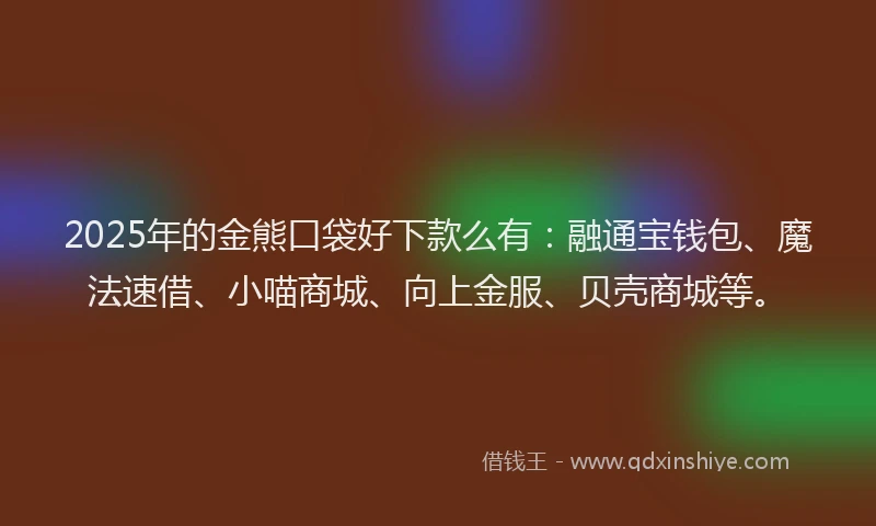 2025年的金熊口袋好下款么有：融通宝钱包、魔法速借、小喵商城、向上金服、贝壳商城等。