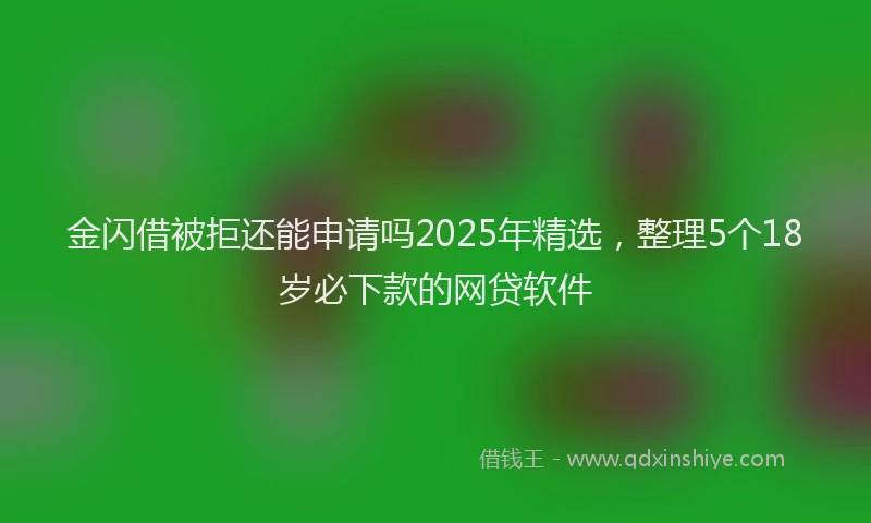 金闪借被拒还能申请吗2025年精选，整理5个18岁必下款的网贷软件