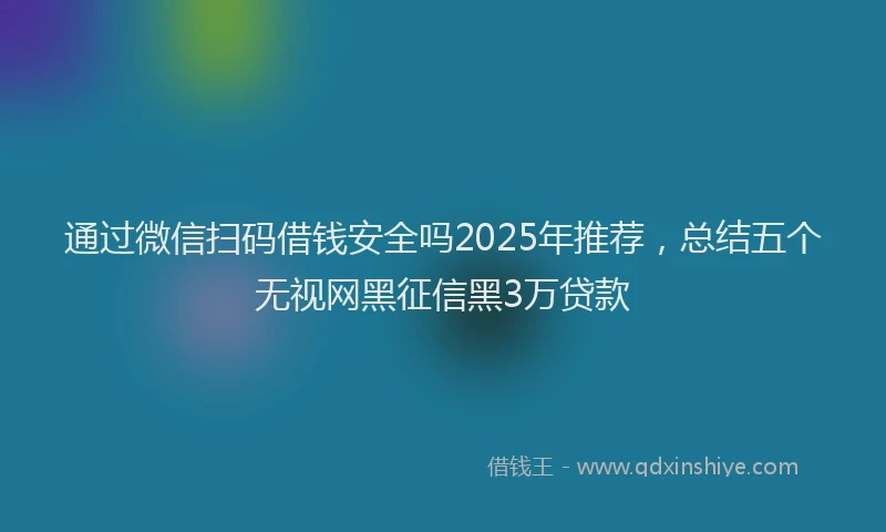 通过微信扫码借钱安全吗2025年推荐，总结五个无视网黑征信黑3万贷款