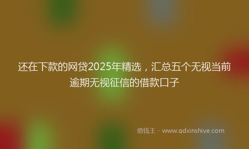 还在下款的网贷2025年精选，汇总五个无视当前逾期无视征信的借款口子