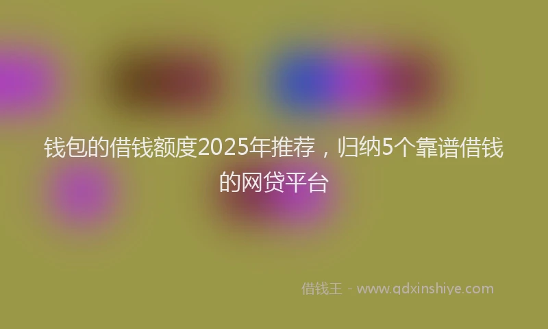 钱包的借钱额度2025年推荐，归纳5个靠谱借钱的网贷平台