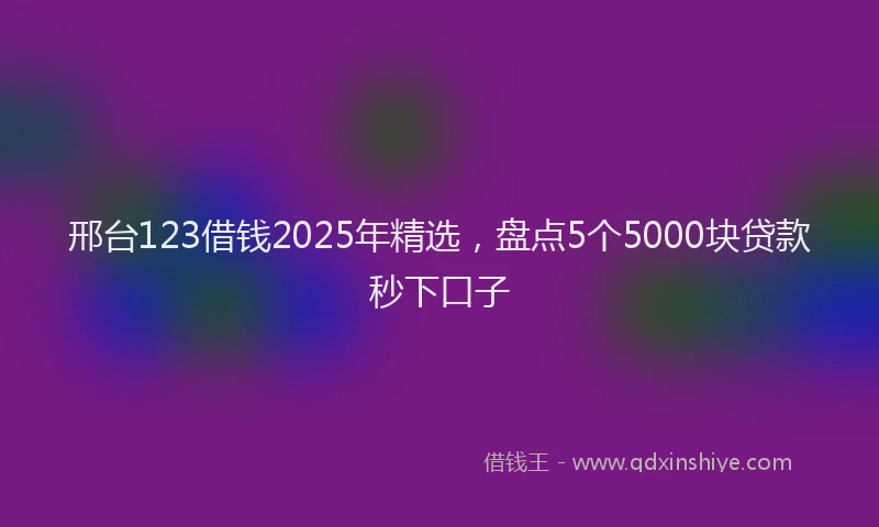 邢台123借钱2025年精选，盘点5个5000块贷款秒下口子