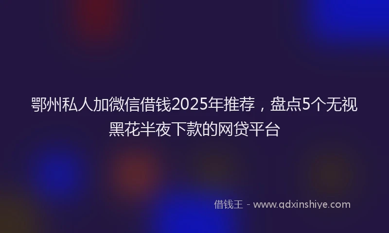 鄂州私人加微信借钱2025年推荐，盘点5个无视黑花半夜下款的网贷平台
