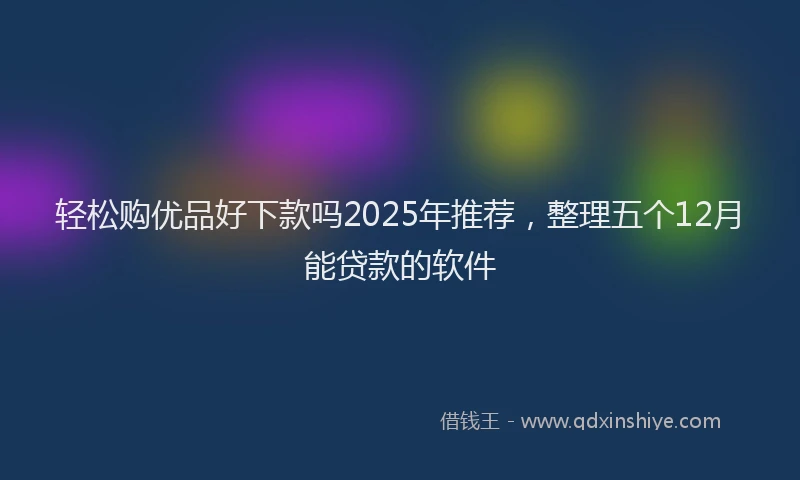 轻松购优品好下款吗2025年推荐，整理五个12月能贷款的软件
