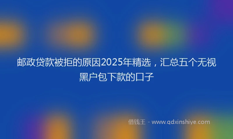 邮政贷款被拒的原因2025年精选，汇总五个无视黑户包下款的口子