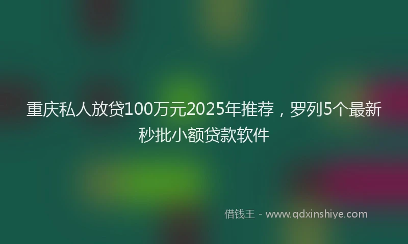 重庆私人放贷100万元2025年推荐，罗列5个最新秒批小额贷款软件