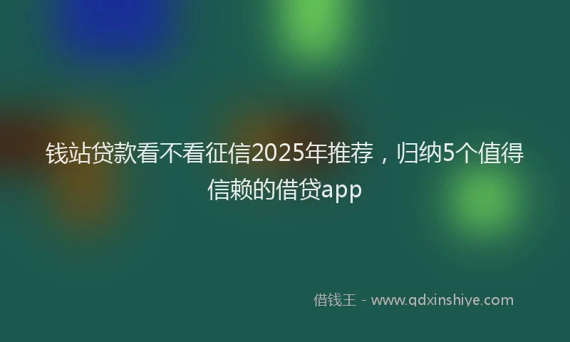 钱站贷款看不看征信2025年推荐，归纳5个值得信赖的借贷app