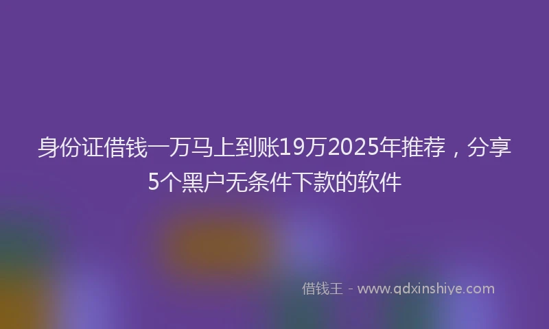 身份证借钱一万马上到账19万2025年推荐，分享5个黑户无条件下款的软件