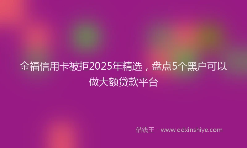 金福信用卡被拒2025年精选，盘点5个黑户可以做大额贷款平台
