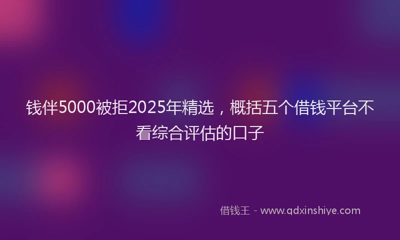 钱伴5000被拒2025年精选，概括五个借钱平台不看综合评估的口子