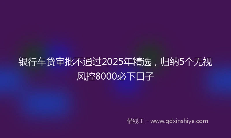 银行车贷审批不通过2025年精选，归纳5个无视风控8000必下口子