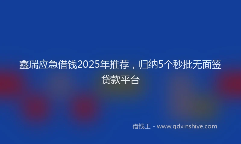 鑫瑞应急借钱2025年推荐，归纳5个秒批无面签贷款平台