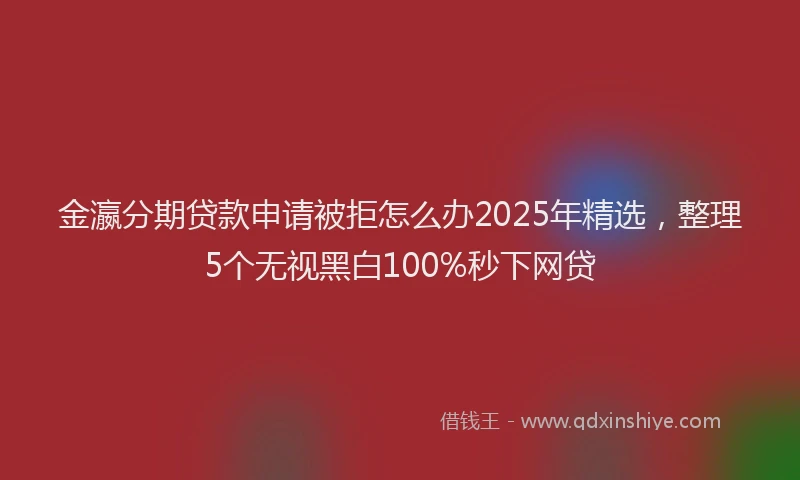 金瀛分期贷款申请被拒怎么办2025年精选，整理5个无视黑白100%秒下网贷