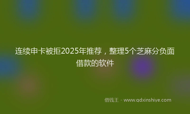 连续申卡被拒2025年推荐，整理5个芝麻分负面借款的软件