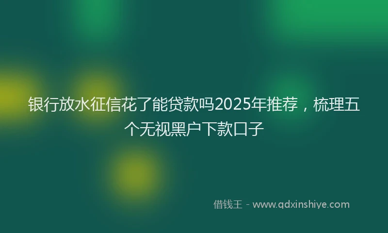 银行放水征信花了能贷款吗2025年推荐，梳理五个无视黑户下款口子