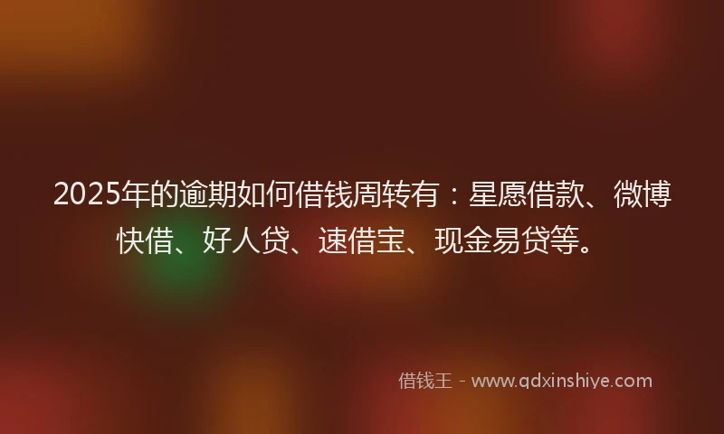 2025年的逾期如何借钱周转有：星愿借款、微博快借、好人贷、速借宝、现金易贷等。