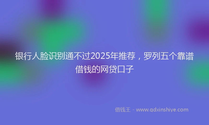 银行人脸识别通不过2025年推荐，罗列五个靠谱借钱的网贷口子