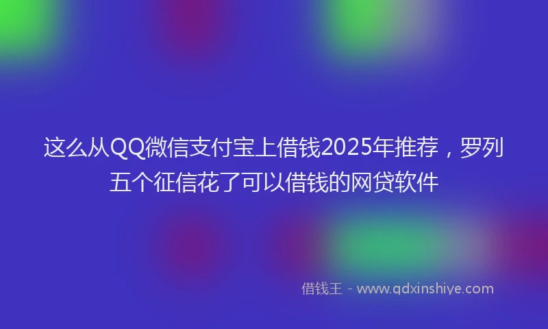 这么从QQ微信支付宝上借钱2025年推荐，罗列五个征信花了可以借钱的网贷软件