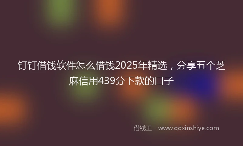 钉钉借钱软件怎么借钱2025年精选，分享五个芝麻信用439分下款的口子