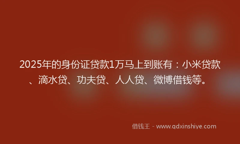 2025年的身份证贷款1万马上到账有：小米贷款、滴水贷、功夫贷、人人贷、微博借钱等。