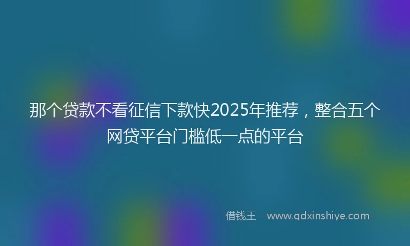 那个贷款不看征信下款快2025年推荐，整合五个网贷平台门槛低一点的平台