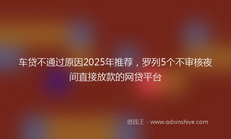 车贷不通过原因2025年推荐，罗列5个不审核夜间直接放款的网贷平台