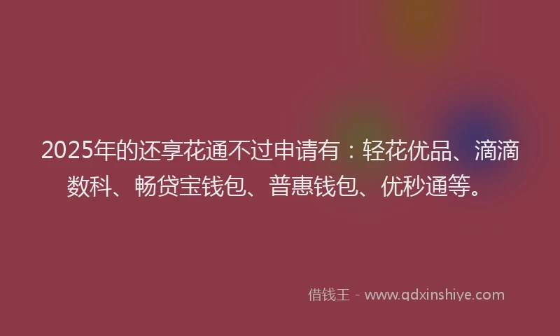 2025年的还享花通不过申请有：轻花优品、滴滴数科、畅贷宝钱包、普惠钱包、优秒通等。