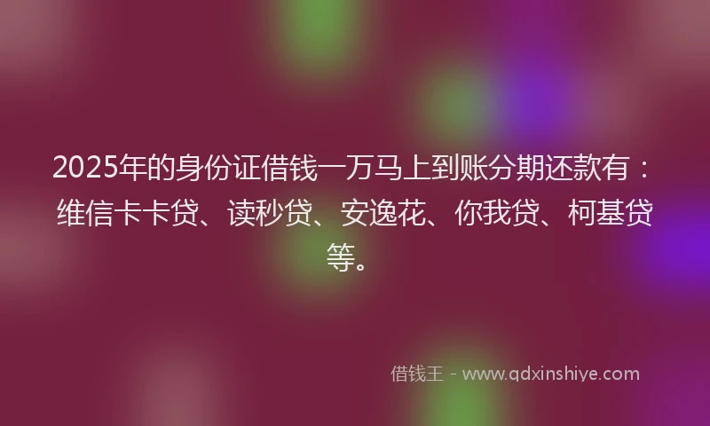 2025年的身份证借钱一万马上到账分期还款有：维信卡卡贷、读秒贷、安逸花、你我贷、柯基贷等。
